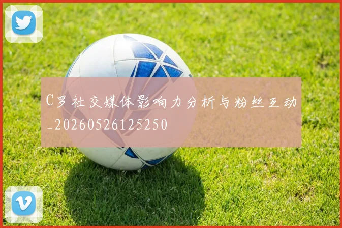 C罗社交媒体影响力分析与粉丝互动_20260526125250
