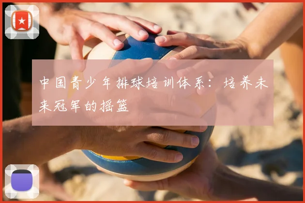 中国青少年排球培训体系：培养未来冠军的摇篮
