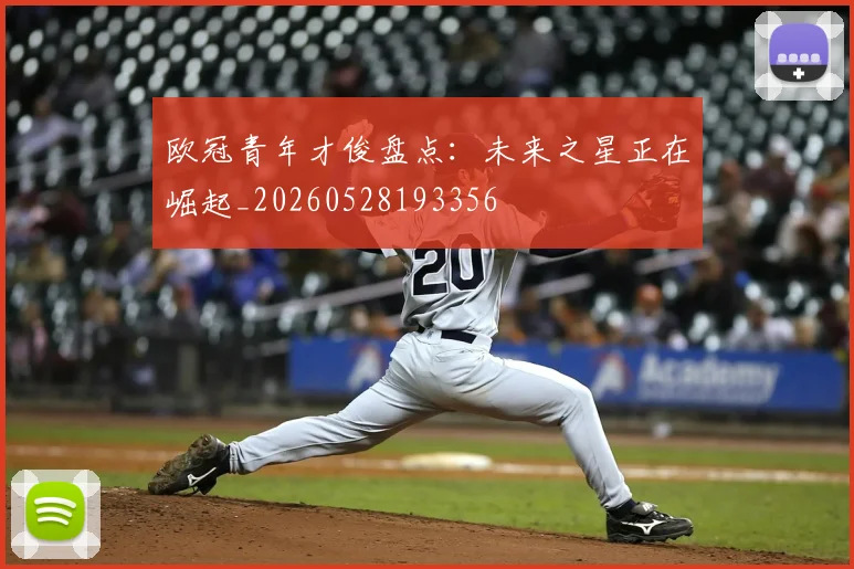 欧冠青年才俊盘点:未来之星正在崛起_20260528193356