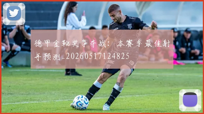 德甲金靴奖争夺战：本赛季最佳射手预测_20260517124825