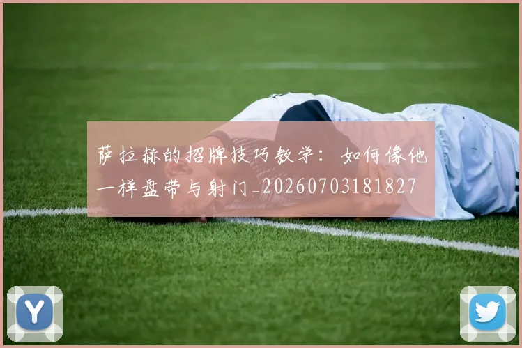 萨拉赫的招牌技巧教学：如何像他一样盘带与射门_20260703181827