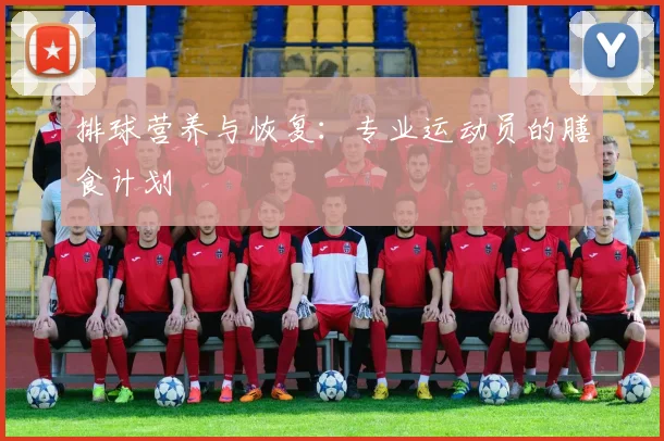 排球营养与恢复：专业运动员的膳食计划