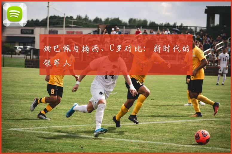 姆巴佩与梅西、C罗对比:新时代的领军人