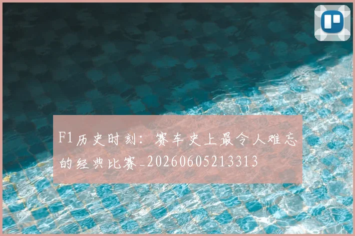F1历史时刻：赛车史上最令人难忘的经典比赛_20260605213313
