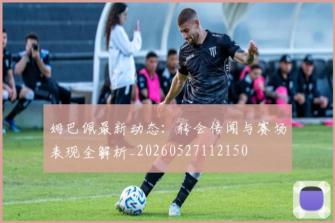 姆巴佩最新动态:转会传闻与赛场表现全解析_20260527112150