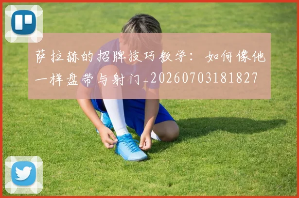 萨拉赫的招牌技巧教学:如何像他一样盘带与射门_20260703181827