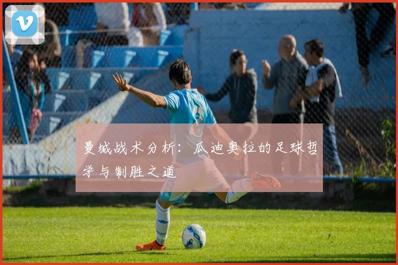 曼城战术分析:瓜迪奥拉的足球哲学与制胜之道