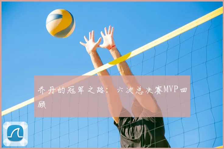乔丹的冠军之路:六次总决赛MVP回顾