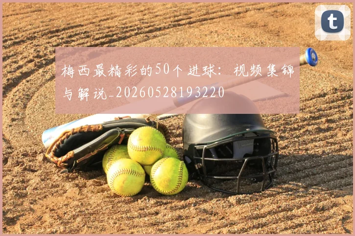 梅西最精彩的50个进球:视频集锦与解说_20260528193220