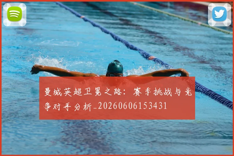 曼城英超卫冕之路：赛季挑战与竞争对手分析_20260606153431