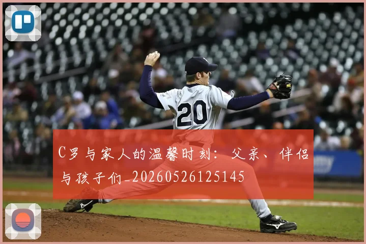 C罗与家人的温馨时刻:父亲、伴侣与孩子们_20260526125145
