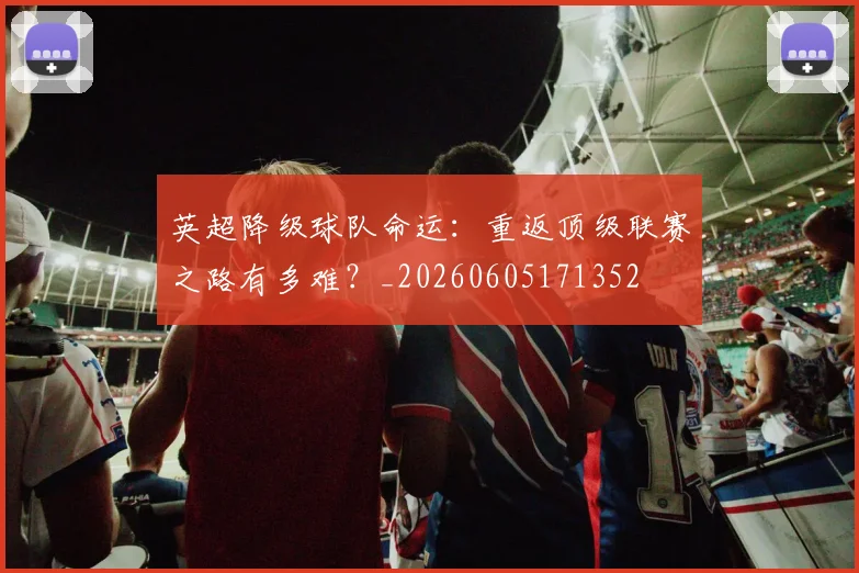 英超降级球队命运:重返顶级联赛之路有多难?_20260605171352