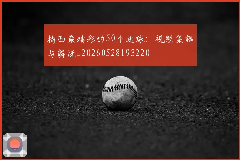 梅西最精彩的50个进球：视频集锦与解说_20260528193220