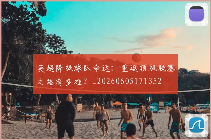 英超降级球队命运:重返顶级联赛之路有多难?_20260605171352