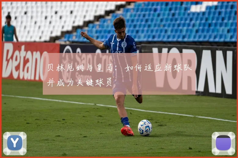 贝林厄姆与皇马:如何适应新球队并成为关键球员