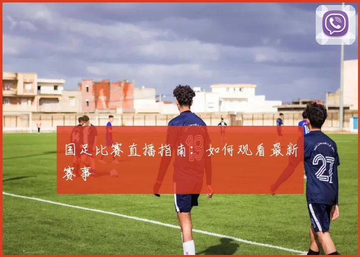 国足比赛直播指南:如何观看最新赛事