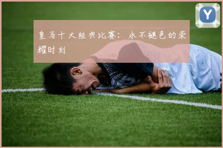 皇马十大经典比赛:永不褪色的荣耀时刻