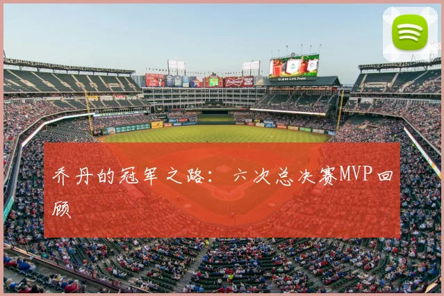 乔丹的冠军之路:六次总决赛MVP回顾