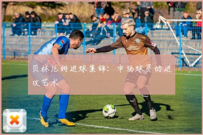 贝林厄姆进球集锦:中场球员的进攻艺术