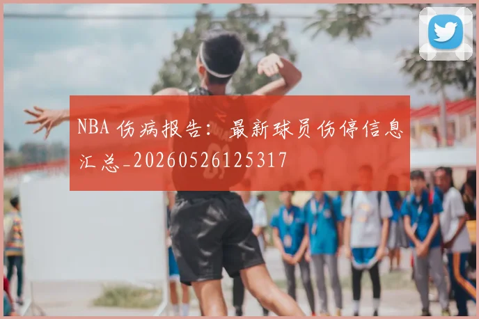 NBA 伤病报告：最新球员伤停信息汇总_20260526125317