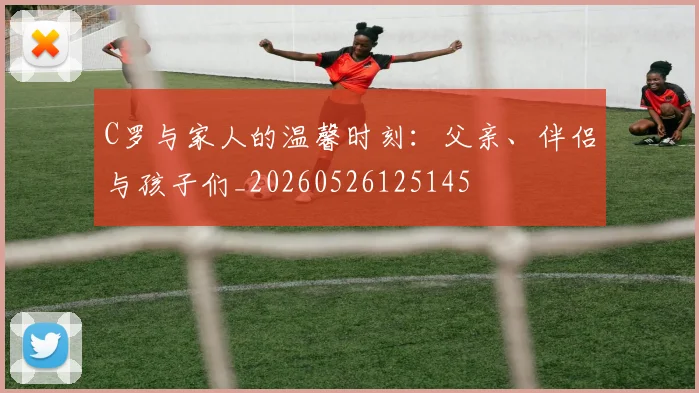 C罗与家人的温馨时刻:父亲、伴侣与孩子们_20260526125145