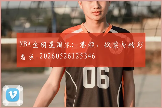 NBA全明星周末:赛程、投票与精彩看点_20260526125346
