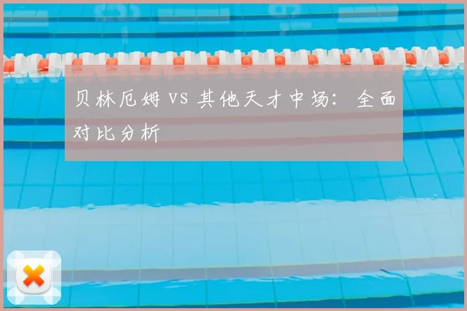 贝林厄姆 vs 其他天才中场:全面对比分析