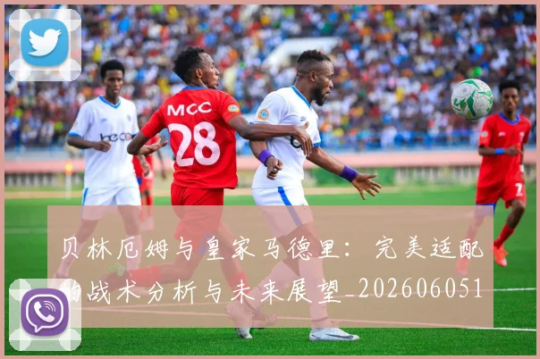 贝林厄姆与皇家马德里:完美适配的战术分析与未来展望_20260605171439