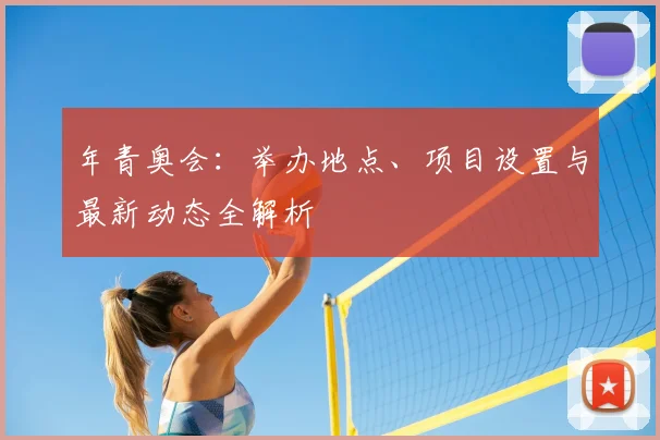 年青奥会:举办地点、项目设置与最新动态全解析