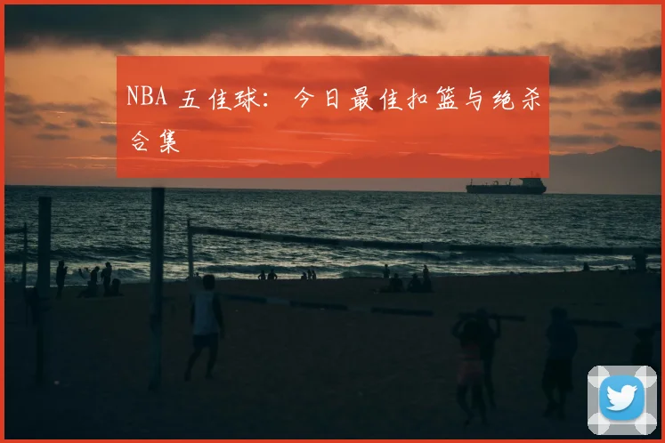 NBA 五佳球:今日最佳扣篮与绝杀合集