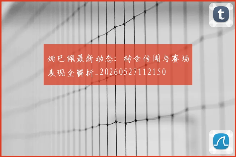 姆巴佩最新动态：转会传闻与赛场表现全解析_20260527112150