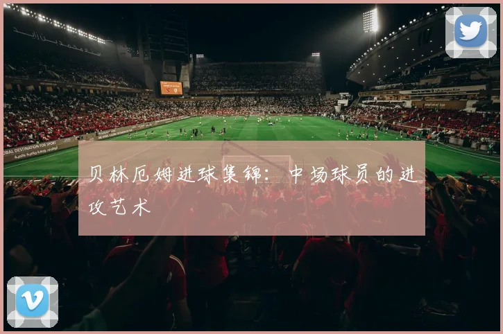贝林厄姆进球集锦:中场球员的进攻艺术